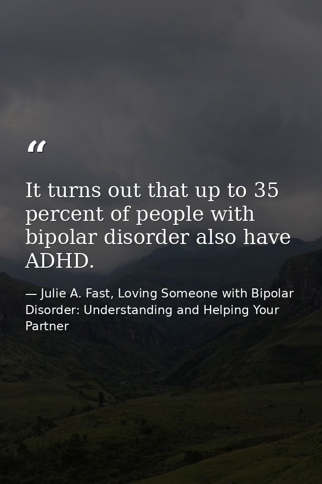 It turns out that up to 35 percent of people with bipolar disorder also have ADHD. — Julie A. Fast, Loving Someone with Bipolar Disorder: Understanding and Helping Your Partner