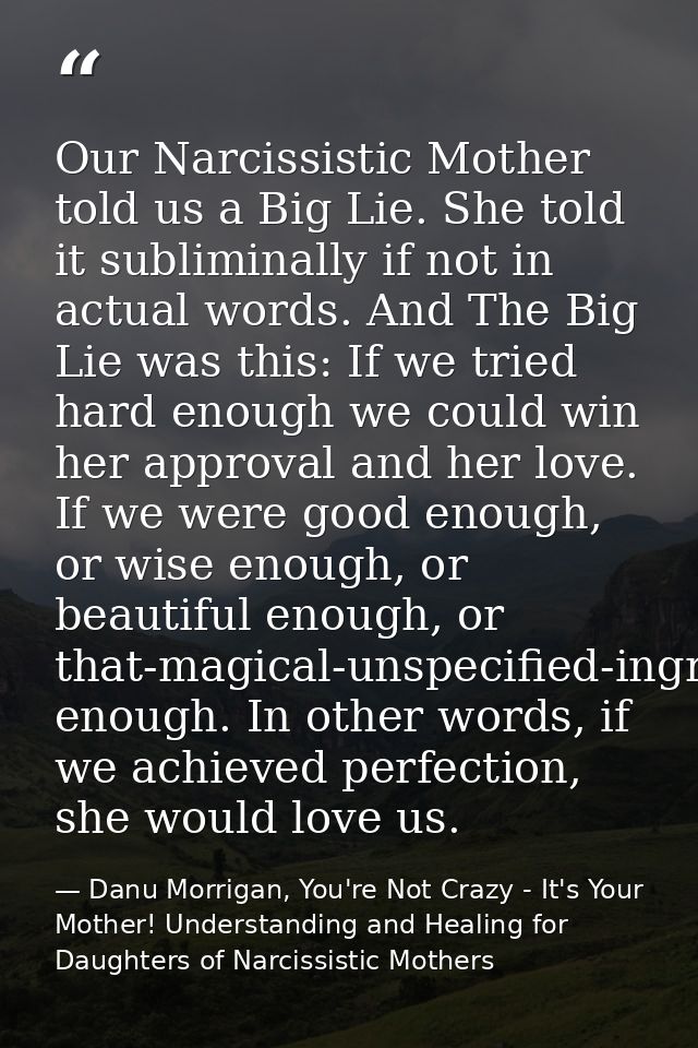 Our Narcissistic Mother told us a Big Lie. She told it subliminally if not in actual words. And The Big Lie was this: If — Danu Morrigan, You're Not Crazy - It's Your Mother! Understanding and Healing for Daughters of Narcissistic Mothers