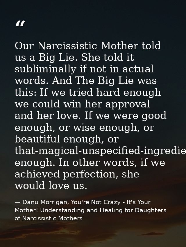 Our Narcissistic Mother told us a Big Lie. She told it subliminally if not in actual words. And The Big Lie was this: If — Danu Morrigan, You're Not Crazy - It's Your Mother! Understanding and Healing for Daughters of Narcissistic Mothers