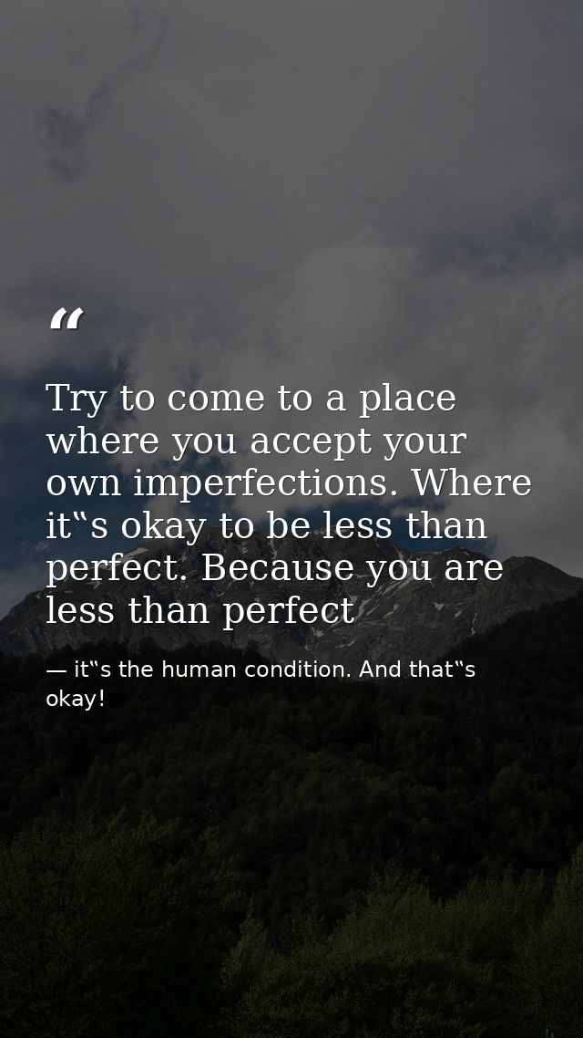 Try to come to a place where you accept your own imperfections. Where it‟s okay to be less than perfect. Because you are — it‟s the human condition. And that‟s okay!