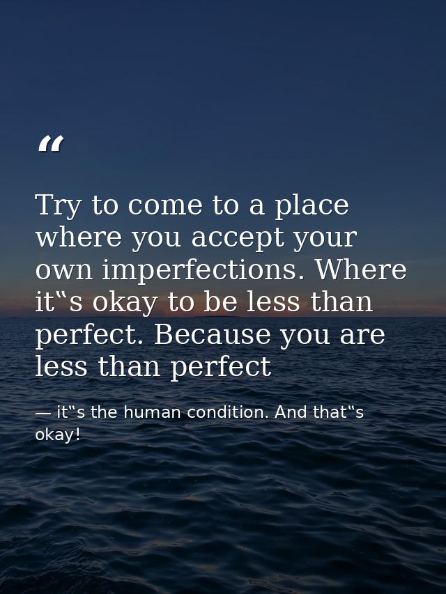 Try to come to a place where you accept your own imperfections. Where it‟s okay to be less than perfect. Because you are — it‟s the human condition. And that‟s okay!