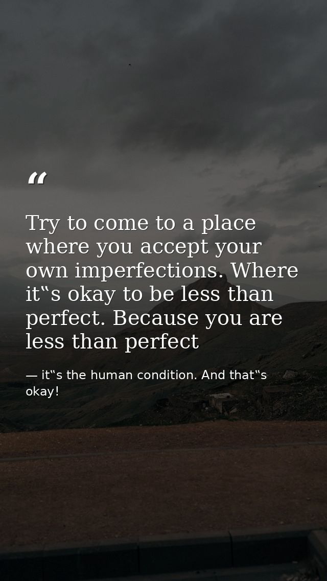 Try to come to a place where you accept your own imperfections. Where it‟s okay to be less than perfect. Because you are — it‟s the human condition. And that‟s okay!