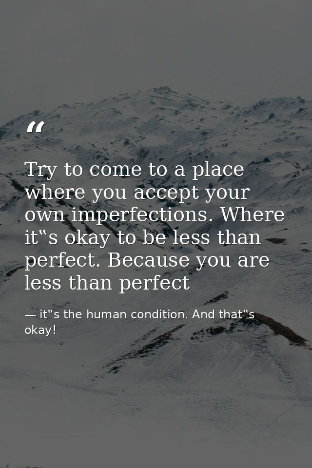 Try to come to a place where you accept your own imperfections. Where it‟s okay to be less than perfect. Because you are — it‟s the human condition. And that‟s okay!