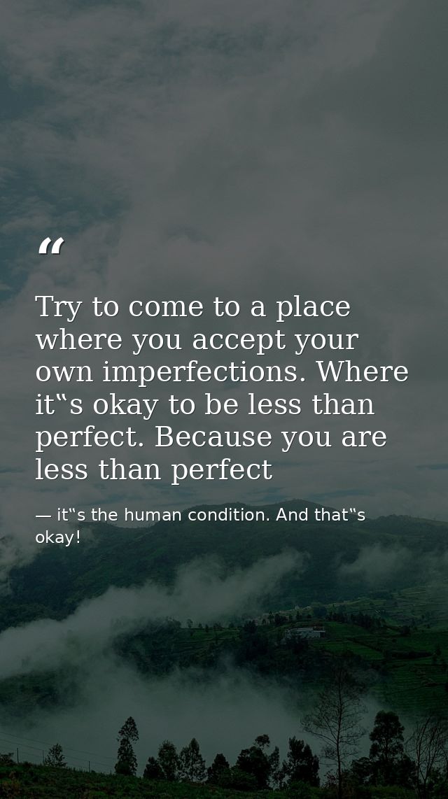 Try to come to a place where you accept your own imperfections. Where it‟s okay to be less than perfect. Because you are — it‟s the human condition. And that‟s okay!