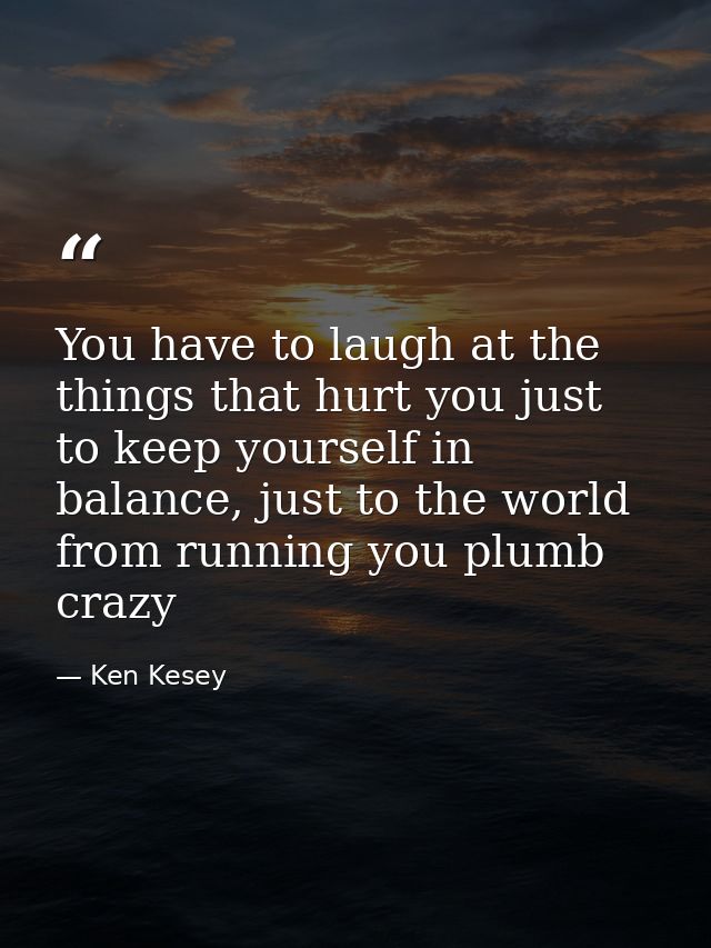You have to laugh at the things that hurt you just to keep yourself in balance, just to the world from running you plumb — Ken Kesey
