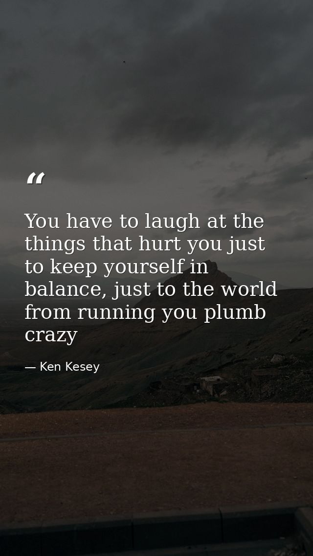 You have to laugh at the things that hurt you just to keep yourself in balance, just to the world from running you plumb — Ken Kesey