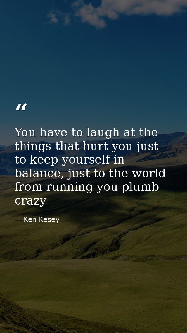 You have to laugh at the things that hurt you just to keep yourself in balance, just to the world from running you plumb — Ken Kesey