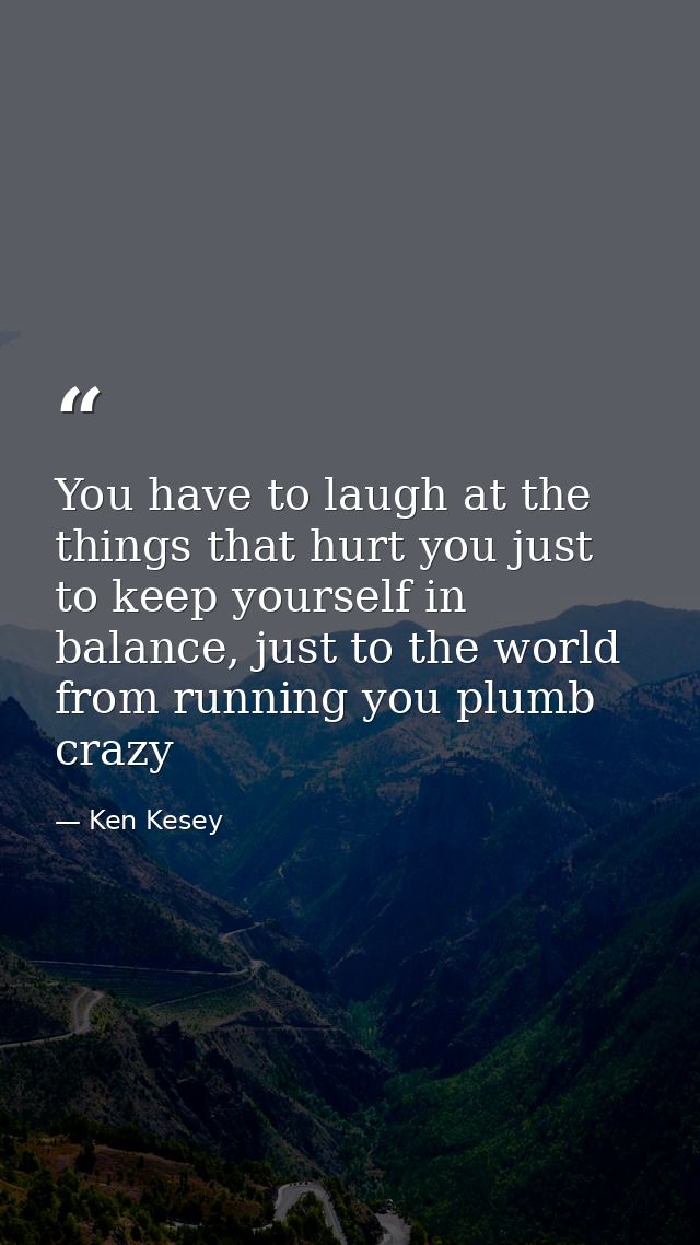 You have to laugh at the things that hurt you just to keep yourself in balance, just to the world from running you plumb — Ken Kesey