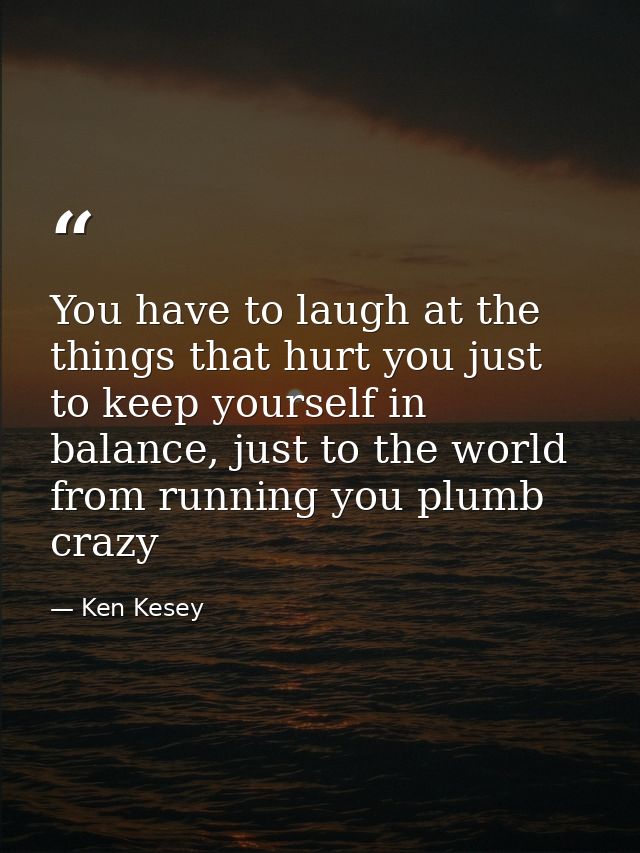 You have to laugh at the things that hurt you just to keep yourself in balance, just to the world from running you plumb — Ken Kesey
