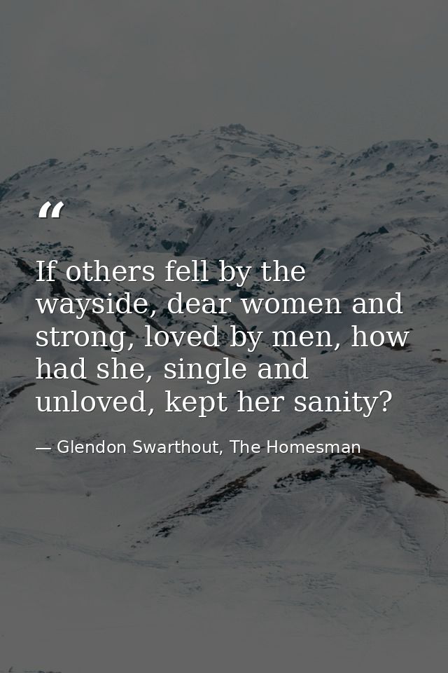 If others fell by the wayside, dear women and strong, loved by men, how had she, single and unloved, kept her sanity? — Glendon Swarthout, The Homesman