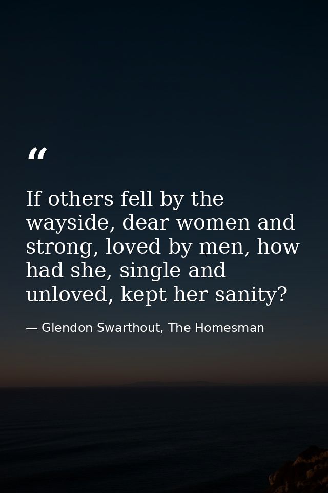 If others fell by the wayside, dear women and strong, loved by men, how had she, single and unloved, kept her sanity? — Glendon Swarthout, The Homesman