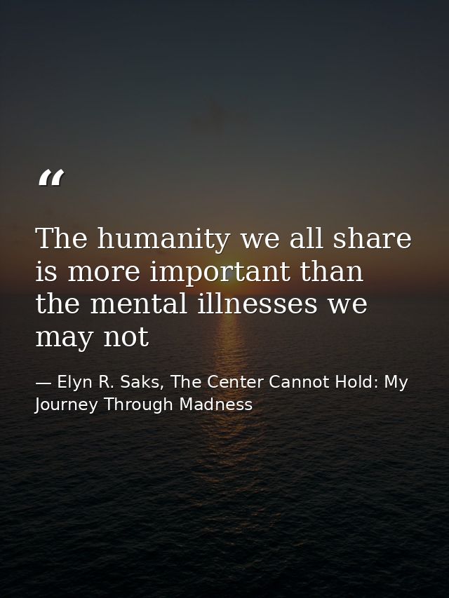 The humanity we all share is more important than the mental illnesses we may not — Elyn R. Saks, The Center Cannot Hold: My Journey Through Madness