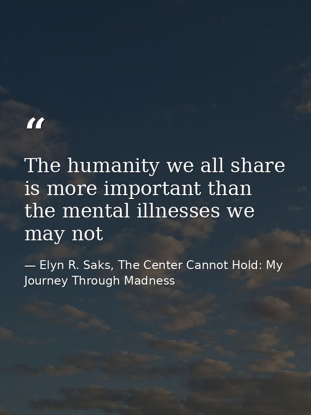 The humanity we all share is more important than the mental illnesses we may not — Elyn R. Saks, The Center Cannot Hold: My Journey Through Madness