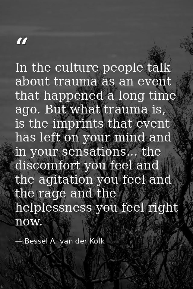 In the culture people talk about trauma as an event that happened a long time ago. But what trauma is, is the imprints t — Bessel A. van der Kolk