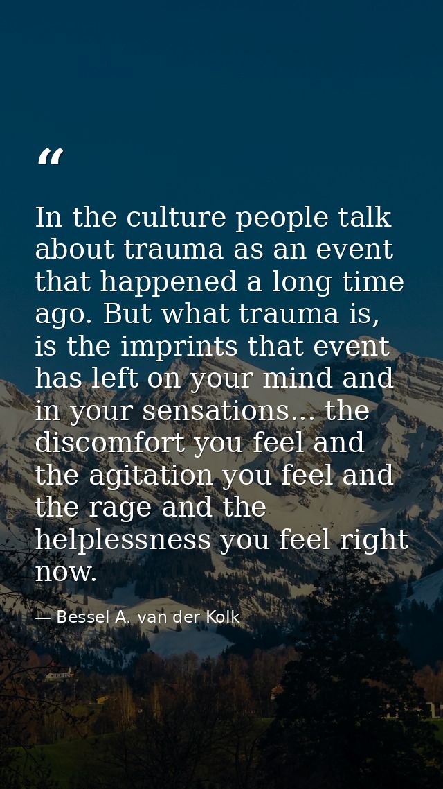In the culture people talk about trauma as an event that happened a long time ago. But what trauma is, is the imprints t — Bessel A. van der Kolk