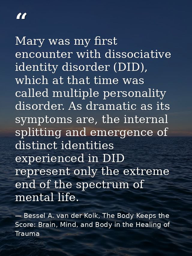 Mary was my first encounter with dissociative identity disorder (DID), which at that time was called multiple personalit — Bessel A. van der Kolk, The Body Keeps the Score: Brain, Mind, and Body in the Healing of Trauma
