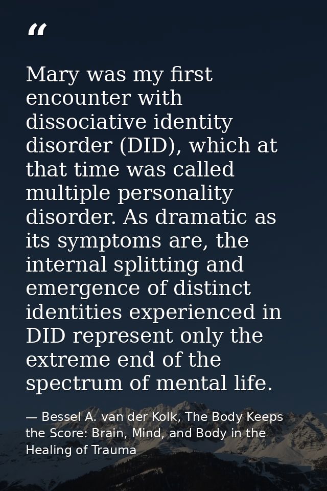 Mary was my first encounter with dissociative identity disorder (DID), which at that time was called multiple personalit — Bessel A. van der Kolk, The Body Keeps the Score: Brain, Mind, and Body in the Healing of Trauma