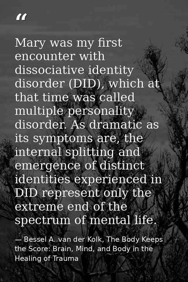 Mary was my first encounter with dissociative identity disorder (DID), which at that time was called multiple personalit — Bessel A. van der Kolk, The Body Keeps the Score: Brain, Mind, and Body in the Healing of Trauma
