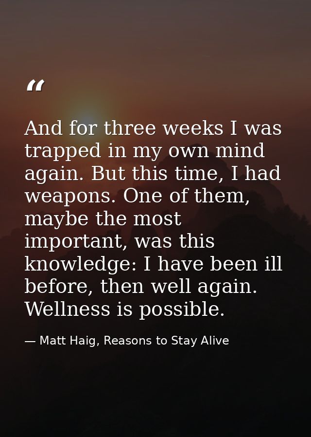 And for three weeks I was trapped in my own mind again. But this time, I had weapons. One of them, maybe the most import — Matt Haig, Reasons to Stay Alive
