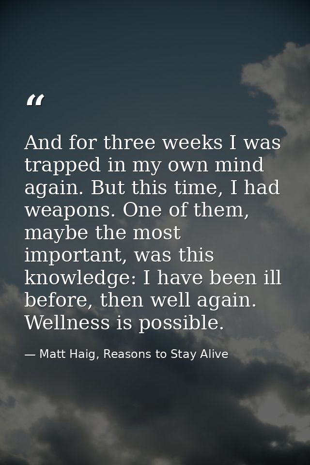 And for three weeks I was trapped in my own mind again. But this time, I had weapons. One of them, maybe the most import — Matt Haig, Reasons to Stay Alive