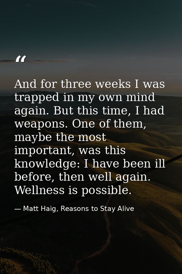 And for three weeks I was trapped in my own mind again. But this time, I had weapons. One of them, maybe the most import — Matt Haig, Reasons to Stay Alive