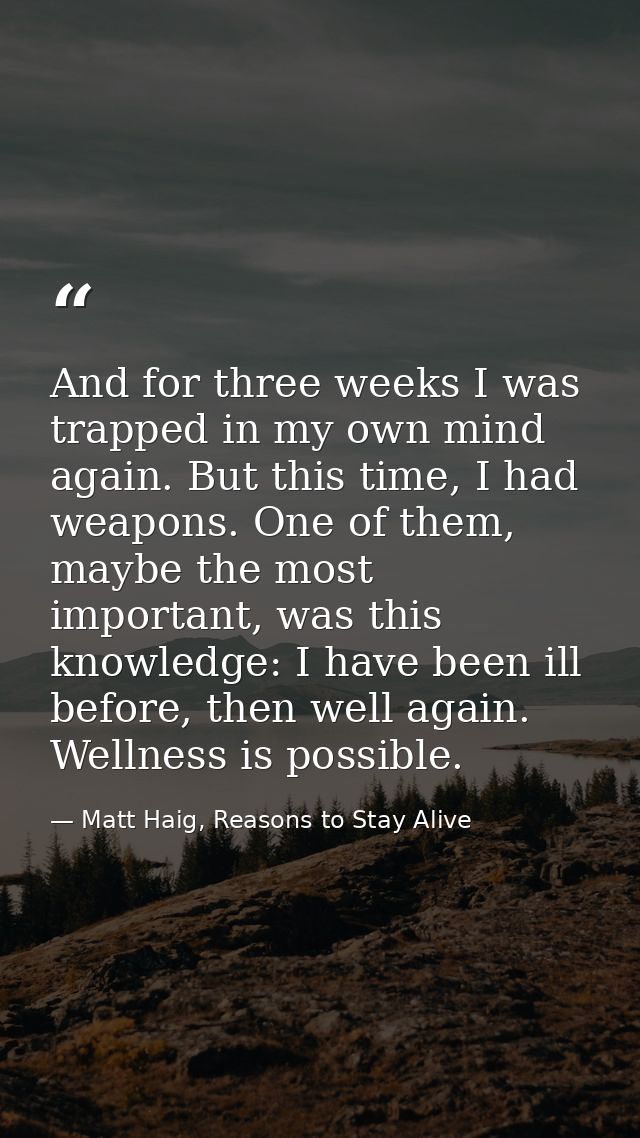 And for three weeks I was trapped in my own mind again. But this time, I had weapons. One of them, maybe the most import — Matt Haig, Reasons to Stay Alive