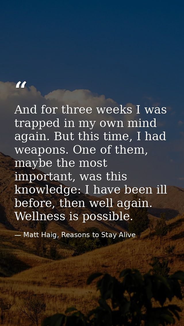 And for three weeks I was trapped in my own mind again. But this time, I had weapons. One of them, maybe the most import — Matt Haig, Reasons to Stay Alive