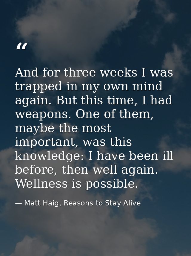 And for three weeks I was trapped in my own mind again. But this time, I had weapons. One of them, maybe the most import — Matt Haig, Reasons to Stay Alive