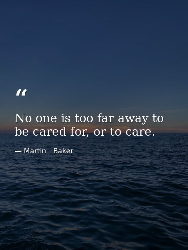 No one is too far away to be cared for, or to care. — Martin   Baker