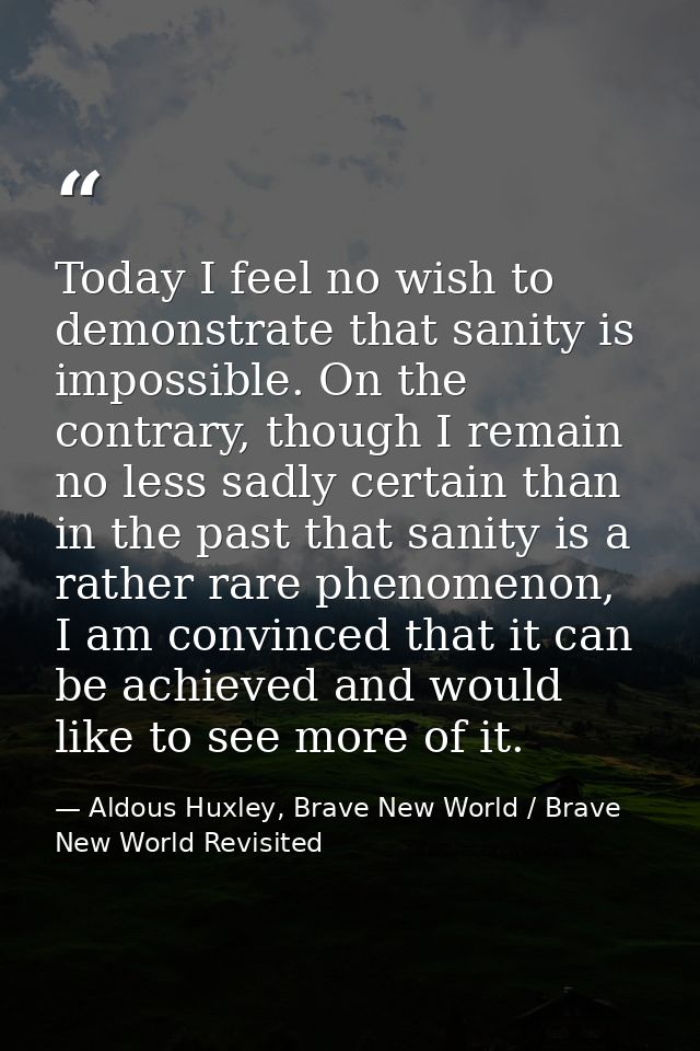 Today I feel no wish to demonstrate that sanity is impossible. On the contrary, though I remain no less sadly certain th — Aldous Huxley, Brave New World / Brave New World Revisited