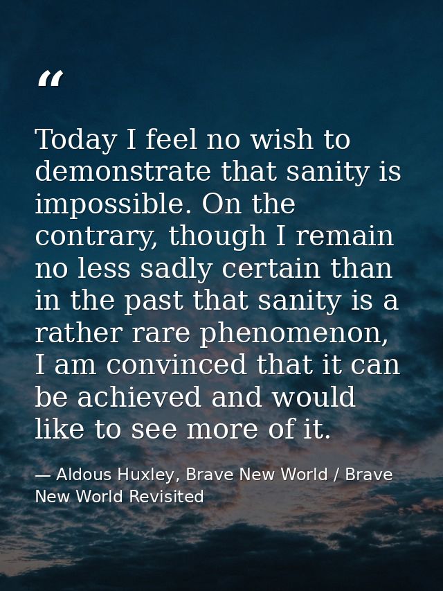 Today I feel no wish to demonstrate that sanity is impossible. On the contrary, though I remain no less sadly certain th — Aldous Huxley, Brave New World / Brave New World Revisited