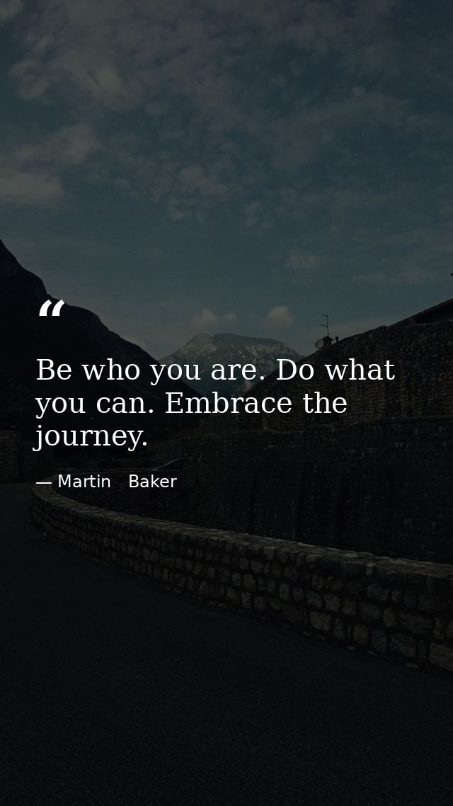 Be who you are. Do what you can. Embrace the journey. — Martin   Baker
