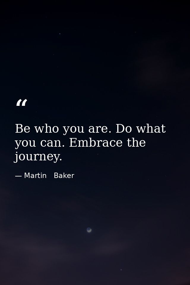 Be who you are. Do what you can. Embrace the journey. — Martin   Baker