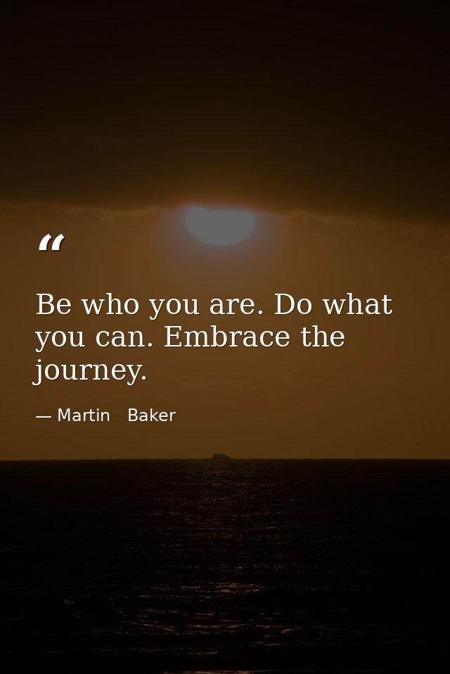 Be who you are. Do what you can. Embrace the journey. — Martin   Baker