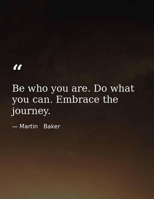 Be who you are. Do what you can. Embrace the journey. — Martin   Baker