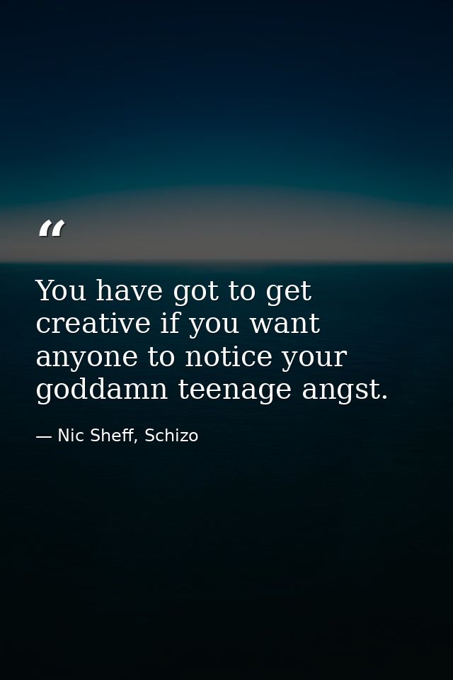 You have got to get creative if you want anyone to notice your goddamn teenage angst. — Nic Sheff, Schizo