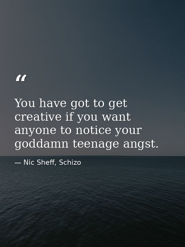 You have got to get creative if you want anyone to notice your goddamn teenage angst. — Nic Sheff, Schizo