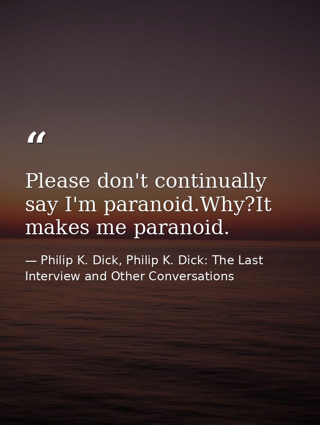 Please don't continually say I'm paranoid.Why?It makes me paranoid. — Philip K. Dick, Philip K. Dick: The Last Interview and Other Conversations