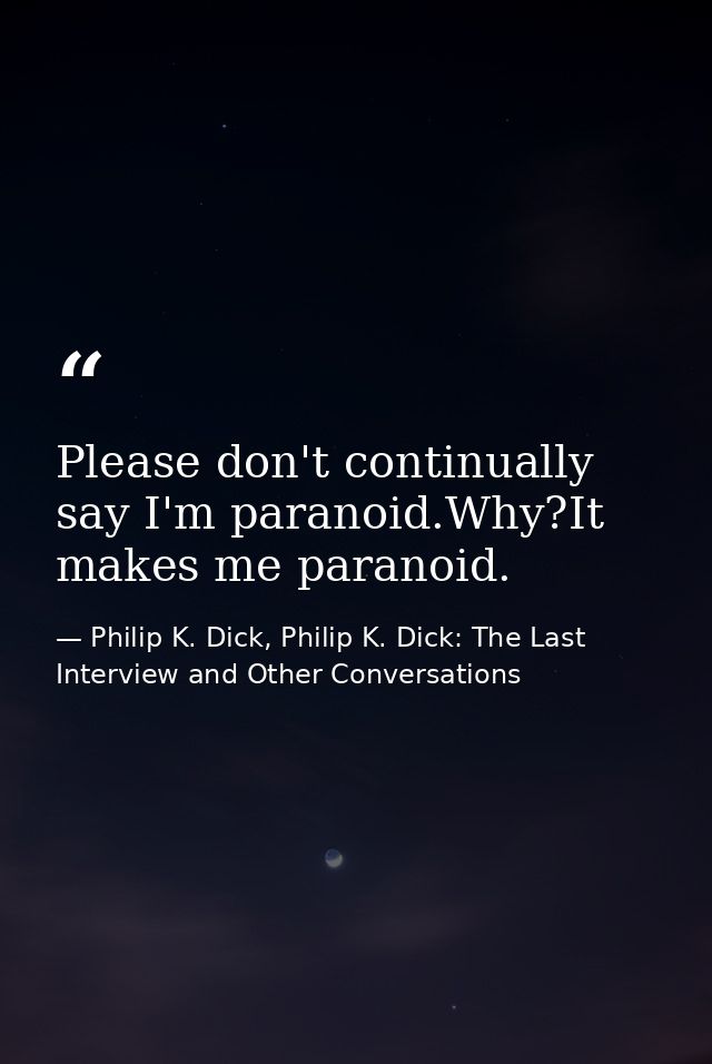 Please don't continually say I'm paranoid.Why?It makes me paranoid. — Philip K. Dick, Philip K. Dick: The Last Interview and Other Conversations