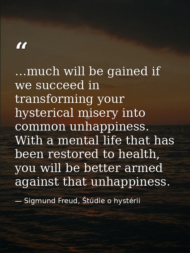 …much will be gained if we succeed in transforming your hysterical misery into common unhappiness. With a mental life th — Sigmund Freud, Štúdie o hystérii