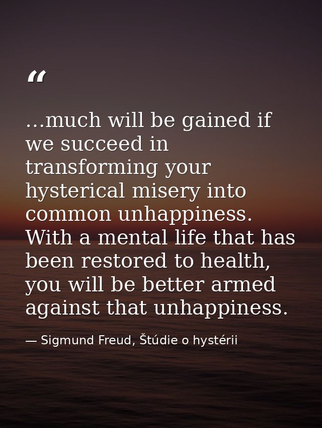 …much will be gained if we succeed in transforming your hysterical misery into common unhappiness. With a mental life th — Sigmund Freud, Štúdie o hystérii