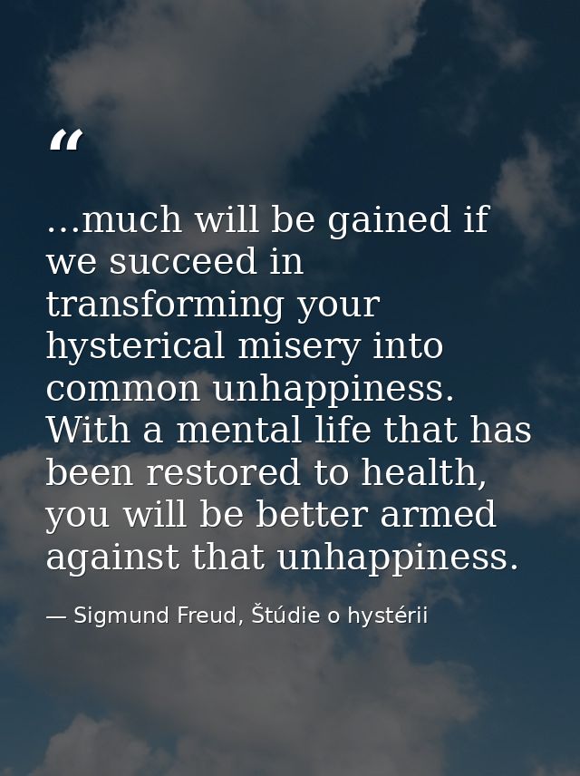 …much will be gained if we succeed in transforming your hysterical misery into common unhappiness. With a mental life th — Sigmund Freud, Štúdie o hystérii