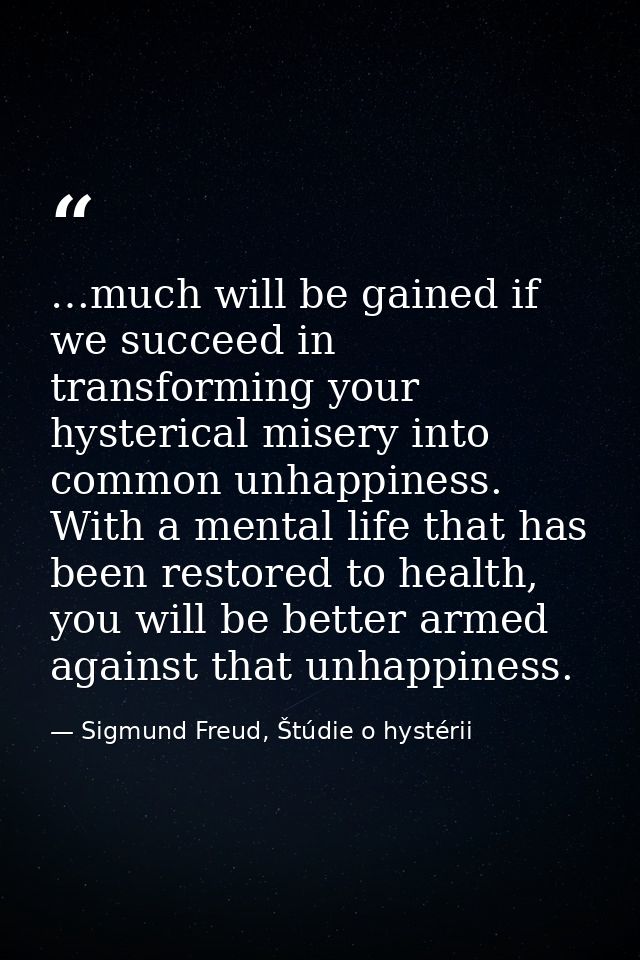 …much will be gained if we succeed in transforming your hysterical misery into common unhappiness. With a mental life th — Sigmund Freud, Štúdie o hystérii