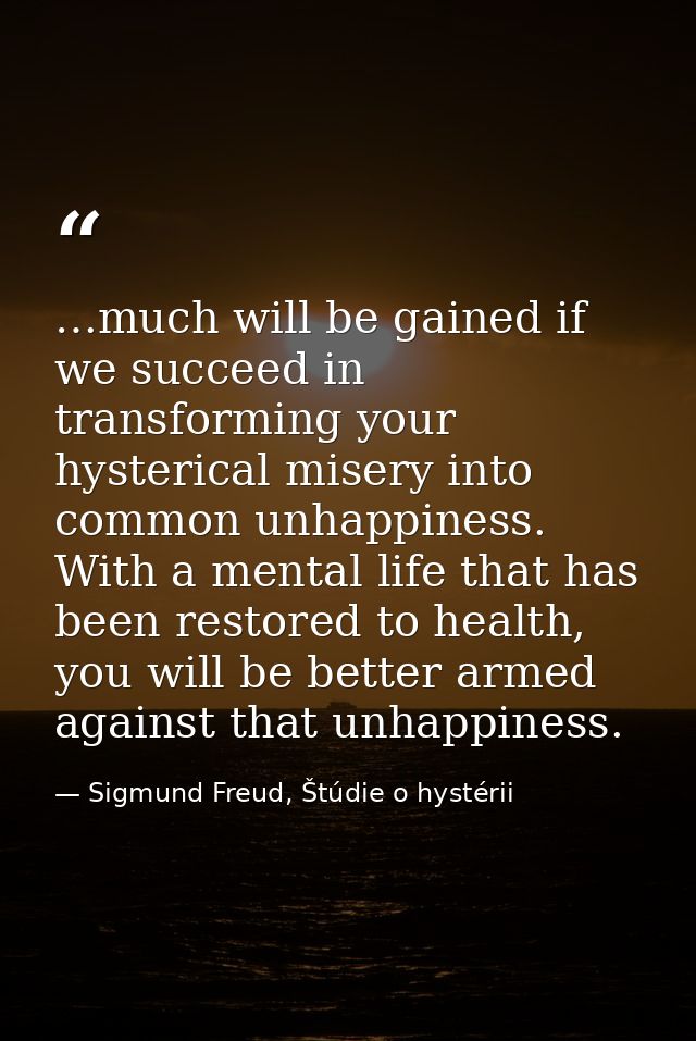 …much will be gained if we succeed in transforming your hysterical misery into common unhappiness. With a mental life th — Sigmund Freud, Štúdie o hystérii