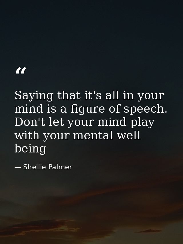 Saying that it's all in your mind is a figure of speech. Don't let your mind play with your mental well being — Shellie Palmer