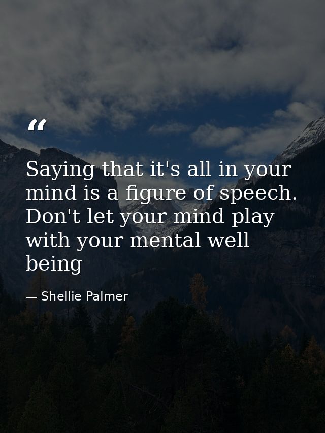 Saying that it's all in your mind is a figure of speech. Don't let your mind play with your mental well being — Shellie Palmer
