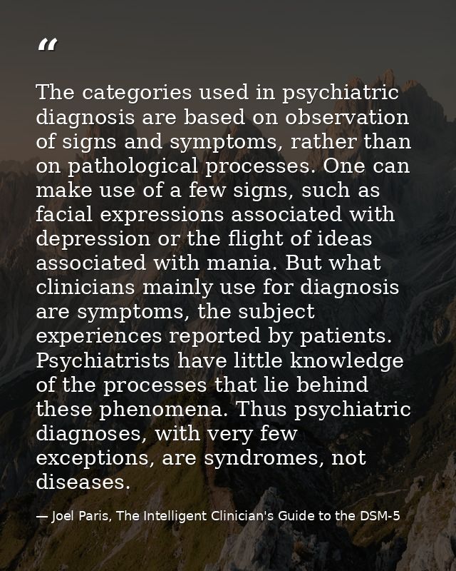 The categories used in psychiatric diagnosis are based on observation of signs and symptoms, rather than on pathological — Joel Paris, The Intelligent Clinician's Guide to the DSM-5