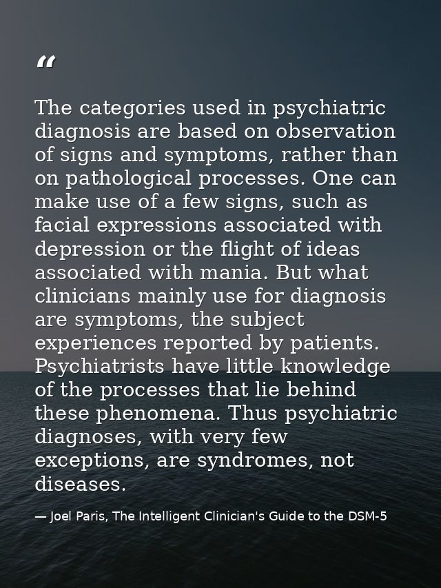 The categories used in psychiatric diagnosis are based on observation of signs and symptoms, rather than on pathological — Joel Paris, The Intelligent Clinician's Guide to the DSM-5