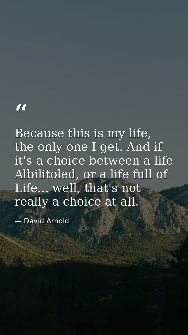 Because this is my life, the only one I get. And if it's a choice between a life Albilitoled, or a life full of Life...  — David Arnold