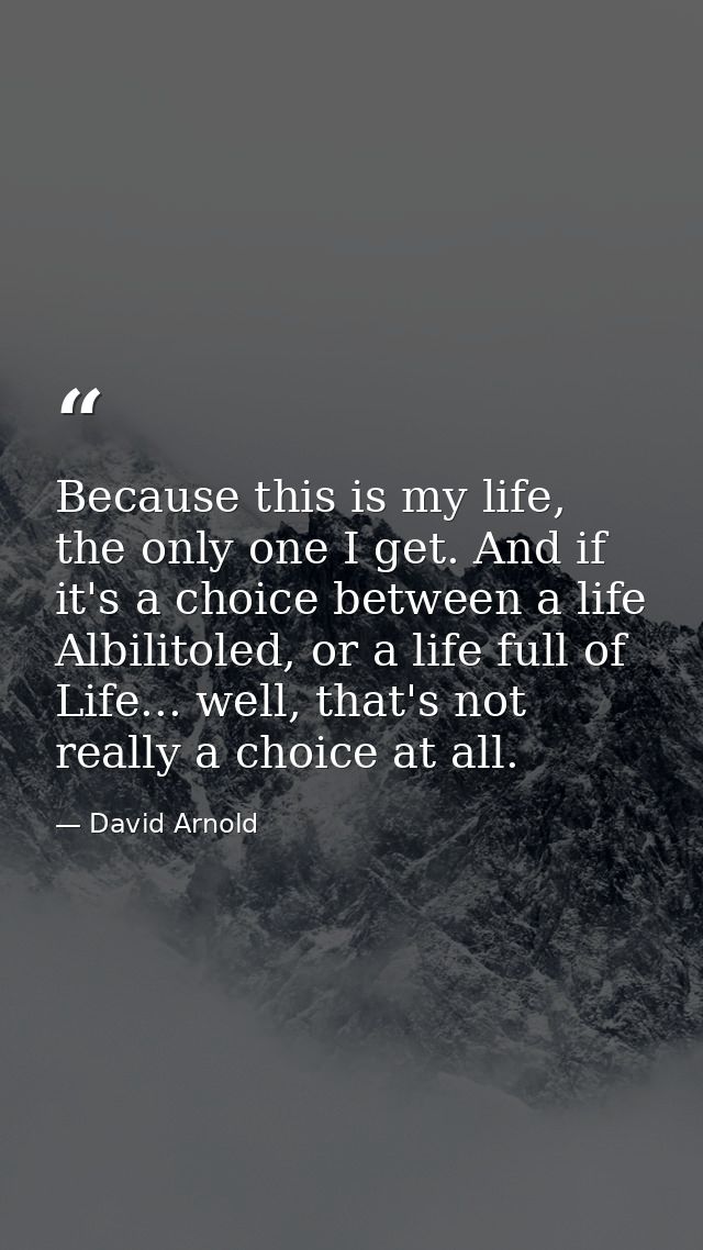 Because this is my life, the only one I get. And if it's a choice between a life Albilitoled, or a life full of Life...  — David Arnold